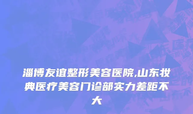 淄博友谊整形美容医院,山东妆典医疗美容门诊部实力差距不大