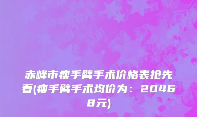 赤峰市瘦手臂手术价格表抢先看(瘦手臂手术均价为：20468元)