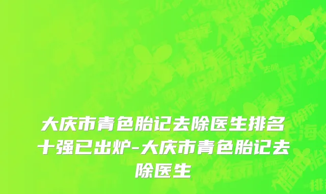 大庆市青色胎记去除医生排名十强已出炉-大庆市青色胎记去除医生