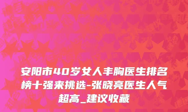 安阳市40岁女人丰胸医生排名榜十强来挑选-张晓亮医生人气超高_建议收藏