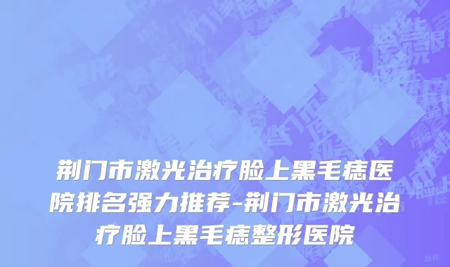 荆门市激光治疗脸上黑毛痣医院排名强力推荐-荆门市激光治疗脸上黑毛痣整形医院