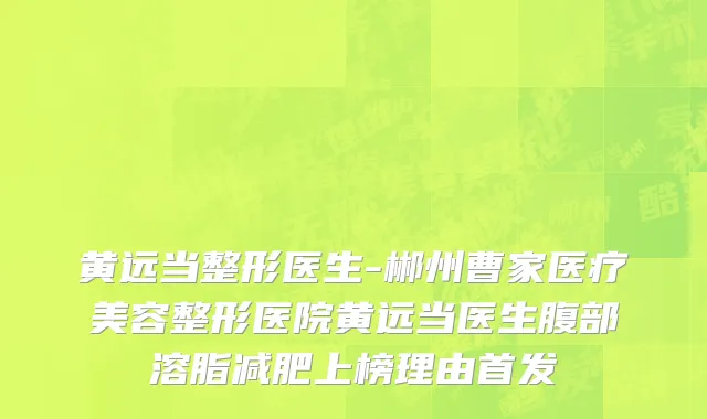 黄远当整形医生-郴州曹家医疗美容整形医院黄远当医生腹部溶脂减肥上榜理由首发