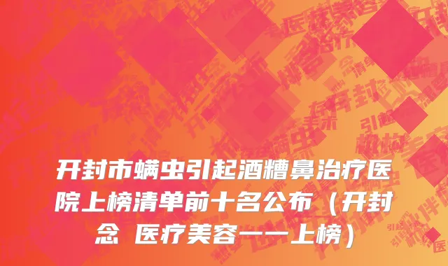 开封市螨虫引起酒糟鼻治疗医院上榜清单前十名公布（开封念靑医疗美容一一上榜）