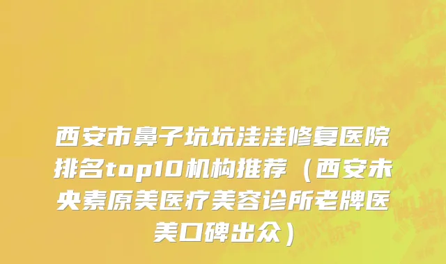 西安市鼻子坑坑洼洼修复医院排名top10机构推荐（西安未央素原美医疗美容诊所老牌医美口碑出众）