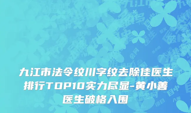 九江市法令纹川字纹去除佳医生排行TOP10实力尽显-黄小善医生破格入围