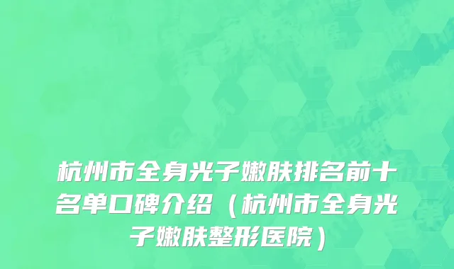 杭州市全身光子嫩肤排名前十名单口碑介绍（杭州市全身光子嫩肤整形医院）
