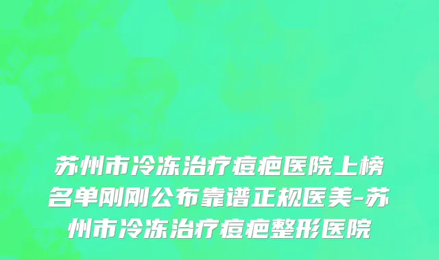 苏州市冷冻治疗痘疤医院上榜名单刚刚公布靠谱正规医美-苏州市冷冻治疗痘疤整形医院