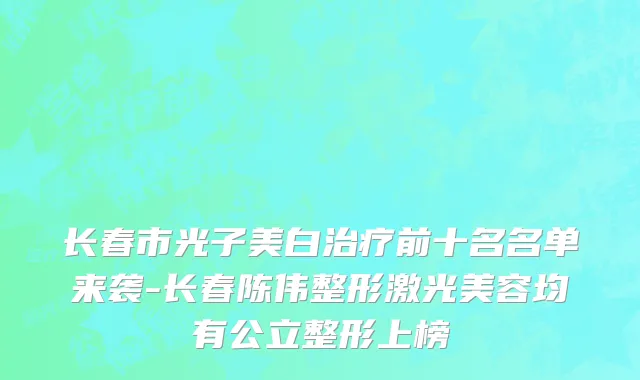 长春市光子美白治疗前十名名单来袭-长春陈伟整形激光美容均有公立整形上榜