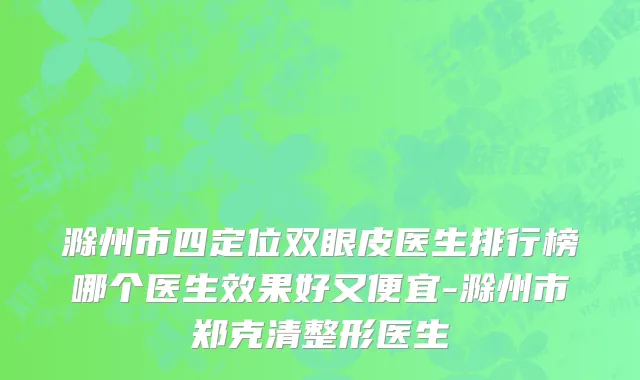 滁州市四定位双眼皮医生排行榜哪个医生效果好又便宜-滁州市郑克清整形医生