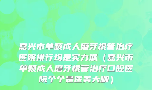 嘉兴市单颗成人磨牙根管治疗医院排行均是实力派（嘉兴市单颗成人磨牙根管治疗口腔医院个个是医美大咖）