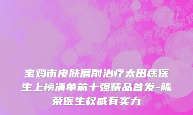 宝鸡市皮肤磨削治疗太田痣医生上榜清单前十强精品首发-陈荣医生权威有实力