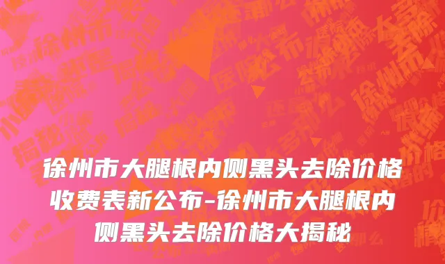 徐州市大腿根内侧黑头去除价格收费表新公布-徐州市大腿根内侧黑头去除价格大揭秘