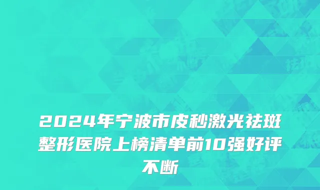 2024年宁波市皮秒激光祛斑整形医院上榜清单前10强好评不断
