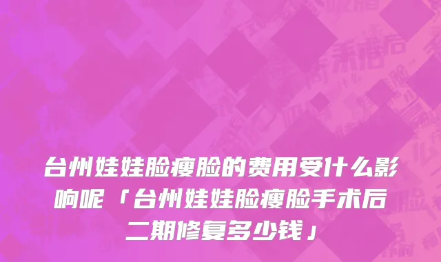 台州娃娃脸瘦脸的费用受什么影响呢「台州娃娃脸瘦脸手术后二期修复多少钱」