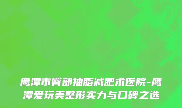鹰潭市臀部抽脂减肥术医院-鹰潭爱玩美整形实力与口碑之选