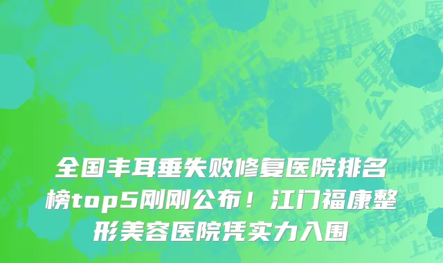 全国丰耳垂失败修复医院排名榜top5刚刚公布!江门福康整形美容医院凭实力入围