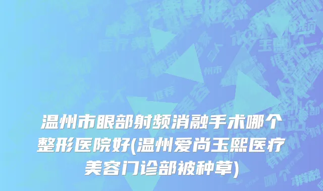温州市眼部射频消融手术哪个整形医院好(温州爱尚玉熙医疗美容门诊部被种草)