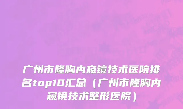 广州市隆胸内窥镜技术医院排名top10汇总（广州市隆胸内窥镜技术整形医院）