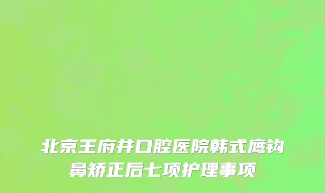 北京王府井口腔医院韩式鹰钩鼻矫正后七项护理事项