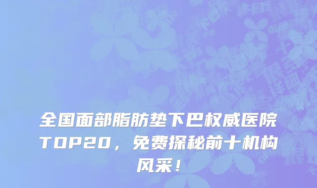 全国面部脂肪垫下巴权威医院TOP20,免费探秘前十机构风采!