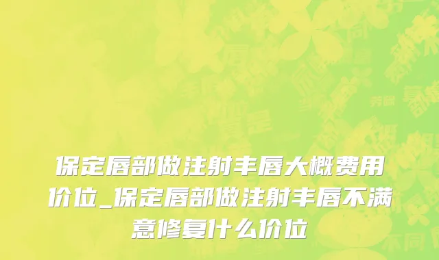 保定唇部做注射丰唇大概费用价位_保定唇部做注射丰唇不满意修复什么价位