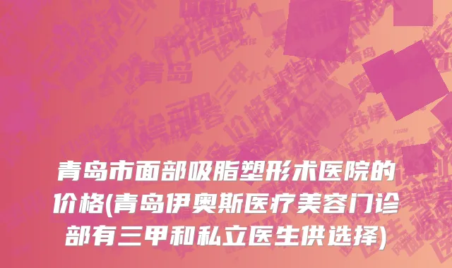 青岛市面部吸脂塑形术医院的价格(青岛伊奥斯医疗美容门诊部有三甲和私立医生供选择)