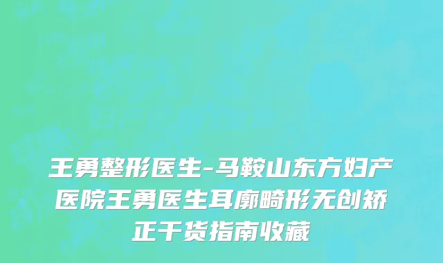 王勇整形医生-马鞍山东方妇产医院王勇医生耳廓畸形无创矫正干货指南收藏