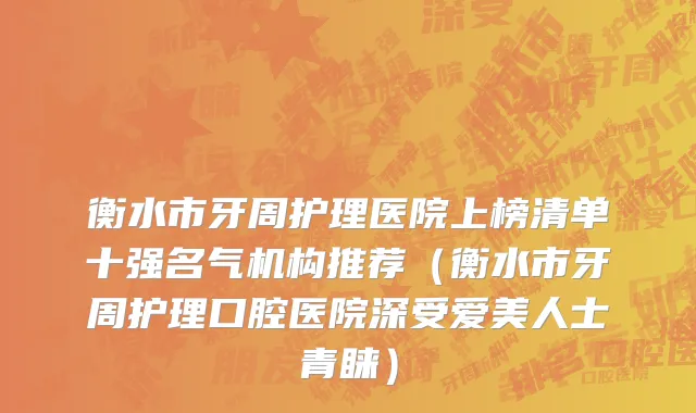 衡水市牙周护理医院上榜清单十强名气机构推荐（衡水市牙周护理口腔医院深受爱美人士青睐）
