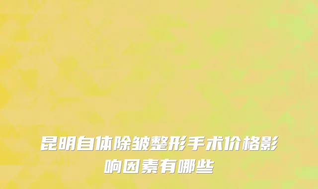 昆明自体除皱整形手术价格影响因素有哪些