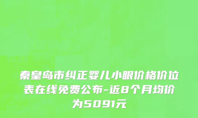 秦皇岛市纠正婴儿小眼价格价位表在线免费公布-近8个月均价为5091元