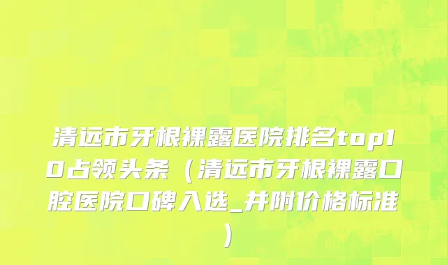 清远市牙根裸露医院排名top10占领头条（清远市牙根裸露口腔医院口碑入选_并附价格标准）