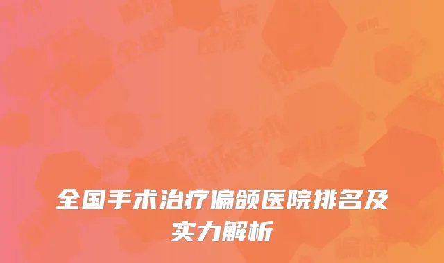 全国手术治疗偏颌医院排名及实力解析
