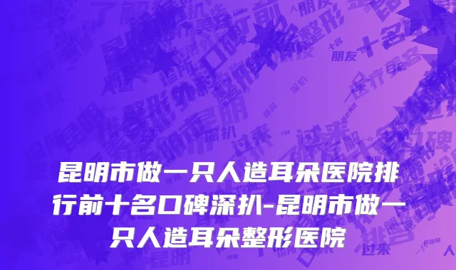 昆明市做一只人造耳朵医院排行前十名口碑深扒-昆明市做一只人造耳朵整形医院