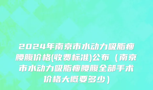 2024年南京市水动力吸脂瘦腰腹价格(收费标准)公布（南京市水动力吸脂瘦腰腹全部手术价格大概要多少）