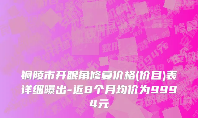 铜陵市开眼角修复价格(价目)表详细曝出-近8个月均价为9994元