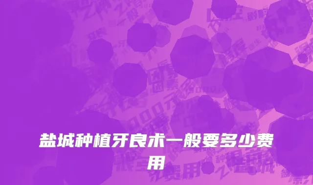 盐城种植牙良术一般要多少费用