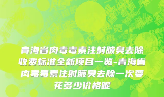 青海省肉毒毒素注射腋臭去除收费标准全新项目一览-青海省肉毒毒素注射腋臭去除一次要花多少价格呢