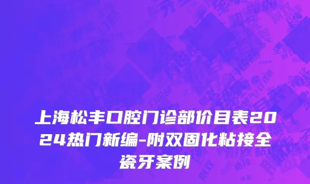 上海松丰口腔门诊部价目表2024热门新编-附双固化粘接全瓷牙案例
