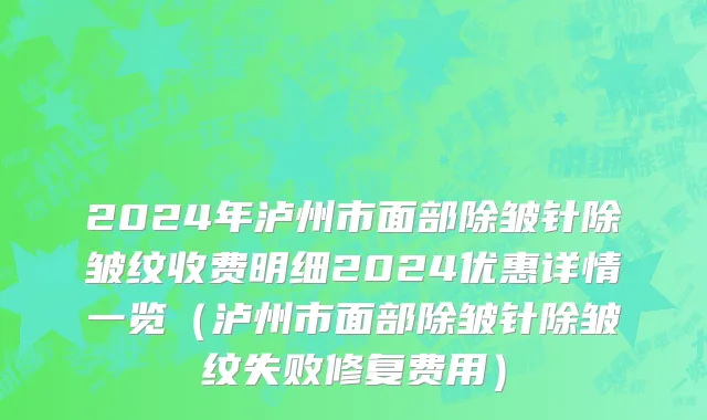 2024年泸州市面部除皱针除皱纹收费明细2024优惠详情一览（泸州市面部除皱针除皱纹失败修复费用）