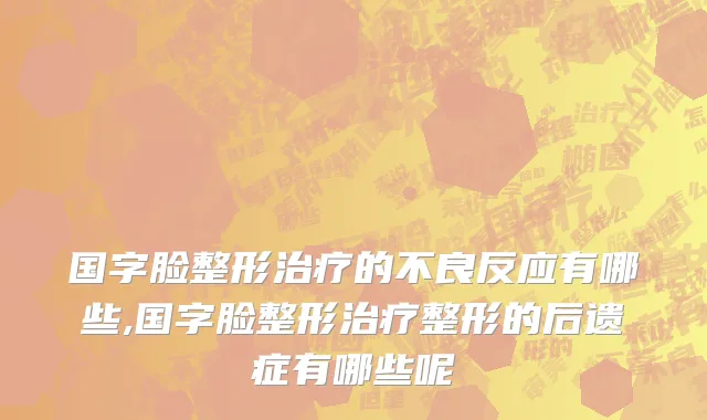 国字脸整形治疗的不良反应有哪些,国字脸整形治疗整形的后遗症有哪些呢