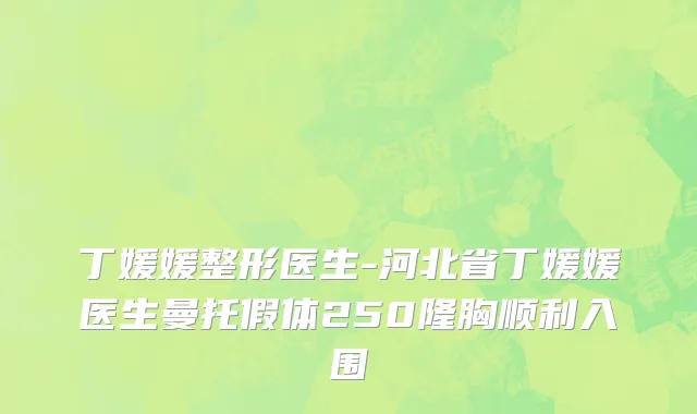 丁媛媛整形医生-河北省丁媛媛医生曼托假体250隆胸顺利入围