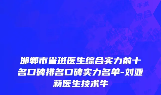 邯郸市雀斑医生综合实力前十名口碑排名口碑实力名单-刘亚莉医生技术牛