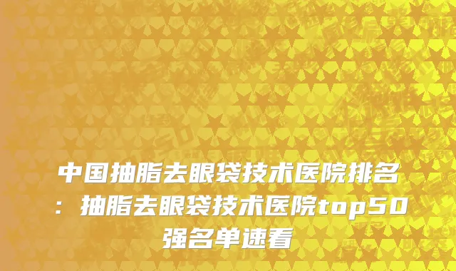 中国抽脂去眼袋技术医院排名：抽脂去眼袋技术医院top50强名单速看