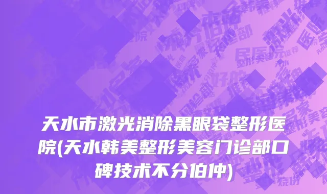 天水市激光消除黑眼袋整形医院(天水韩美整形美容门诊部口碑技术不分伯仲)