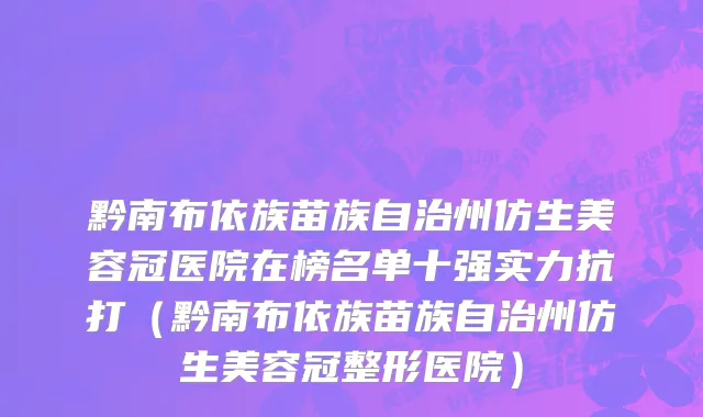 黔南布依族苗族自治州仿生美容冠医院在榜名单十强实力抗打（黔南布依族苗族自治州仿生美容冠整形医院）