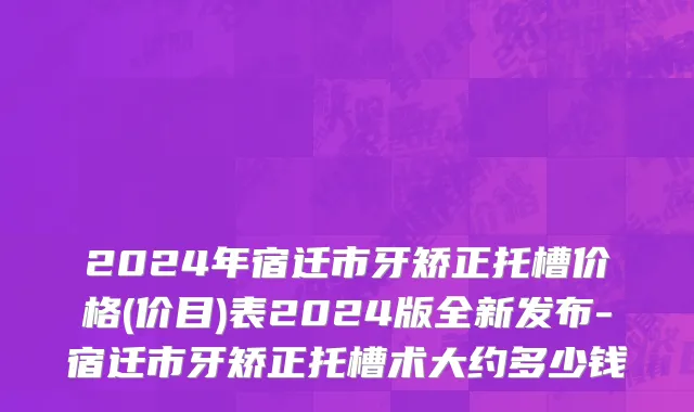 2024年宿迁市牙矫正托槽价格(价目)表2024版全新发布-宿迁市牙矫正托槽术大约多少钱