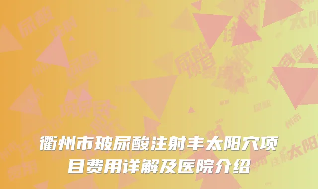 衢州市玻尿酸注射丰太阳穴项目费用详解及医院介绍