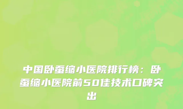 中国卧蚕缩小医院排行榜：卧蚕缩小医院前50佳技术口碑突出