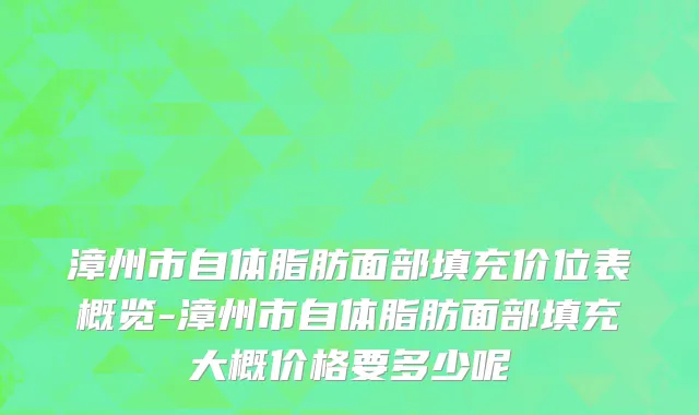 漳州市自体脂肪面部填充价位表概览-漳州市自体脂肪面部填充大概价格要多少呢