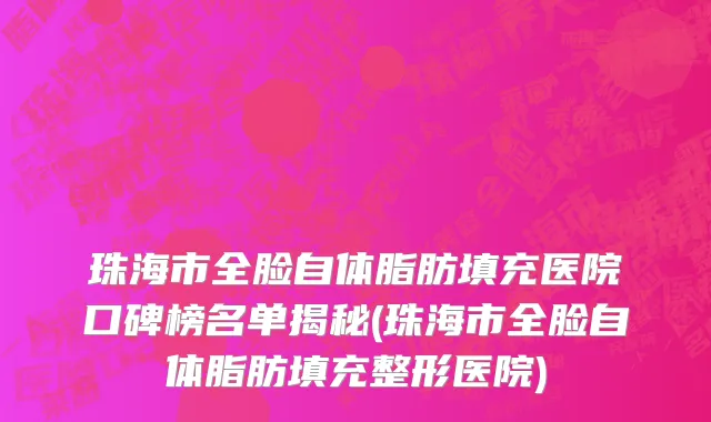 珠海市全脸自体脂肪填充医院口碑榜名单揭秘(珠海市全脸自体脂肪填充整形医院)